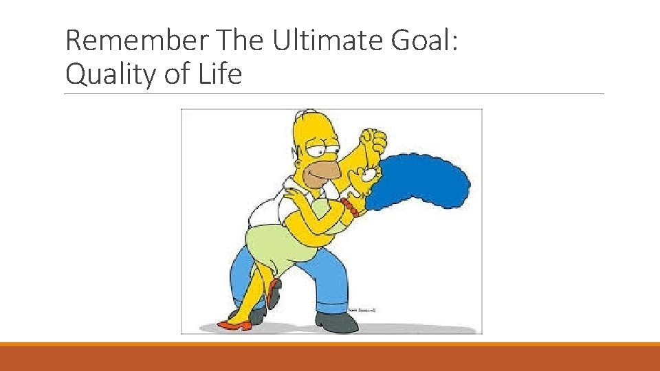 Remember The Ultimate Goal: Quality of Life 