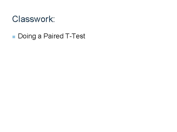 Classwork: n Doing a Paired T-Test Classwork: n Doing a Paired T-Test