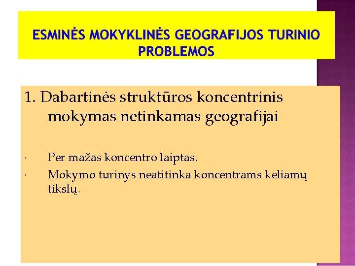 1. Dabartinės struktūros koncentrinis mokymas netinkamas geografijai Per mažas koncentro laiptas. Mokymo turinys neatitinka