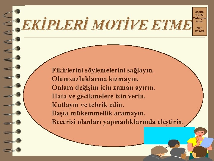 EKİPLERİ MOTİVE ETME Fikirlerini söylemelerini sağlayın. Olumsuzluklarına kızmayın. Onlara değişim için zaman ayırın. Hata