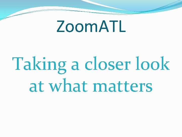 Zoom. ATL Taking a closer look at what matters 