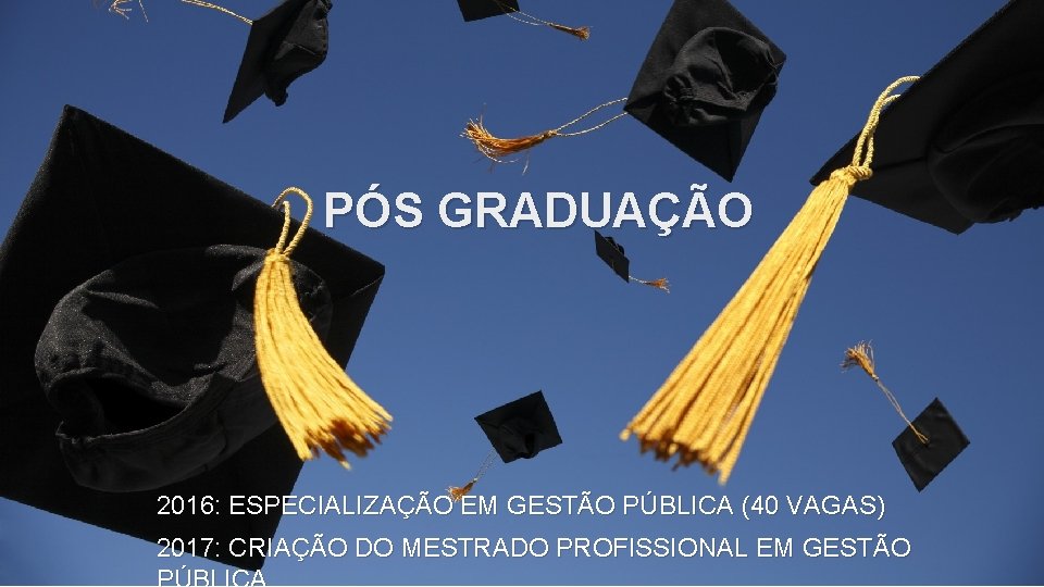 PÓS GRADUAÇÃO 2016: ESPECIALIZAÇÃO EM GESTÃO PÚBLICA (40 VAGAS) 2017: CRIAÇÃO DO MESTRADO PROFISSIONAL