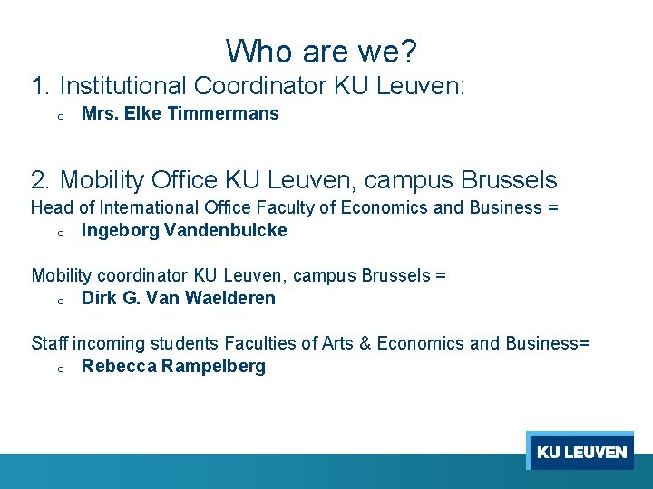 Who are we? 1. Institutional Coordinator KU Leuven: o Mrs. Elke Timmermans 2. Mobility