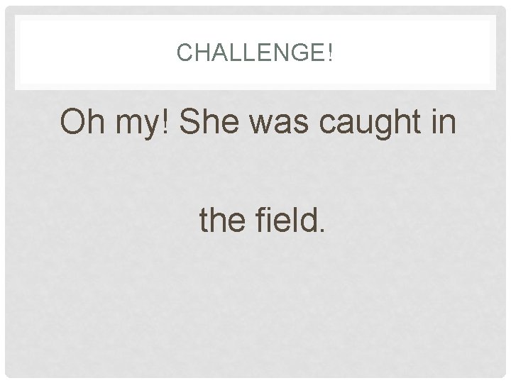 CHALLENGE! Oh my! She was caught in the field. 