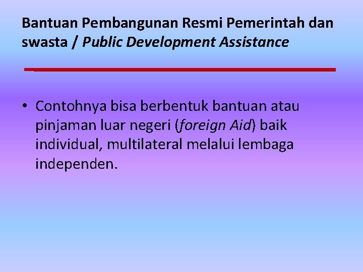Bantuan Pembangunan Resmi Pemerintah dan swasta / Public Development Assistance • Contohnya bisa berbentuk