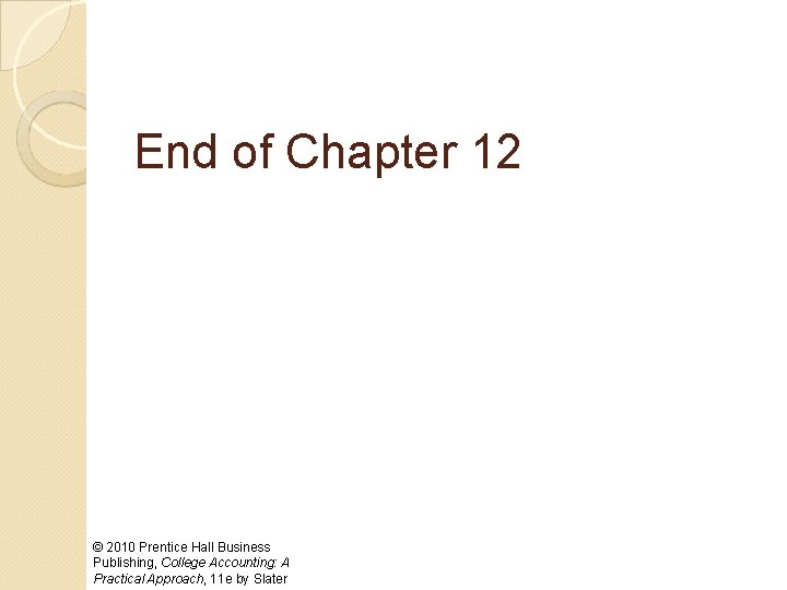 End of Chapter 12 © 2010 Prentice Hall Business Publishing, College Accounting: A Practical