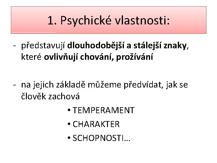 1. Psychické vlastnosti: - představují dlouhodobější a stálejší znaky, které ovlivňují chování, prožívání -