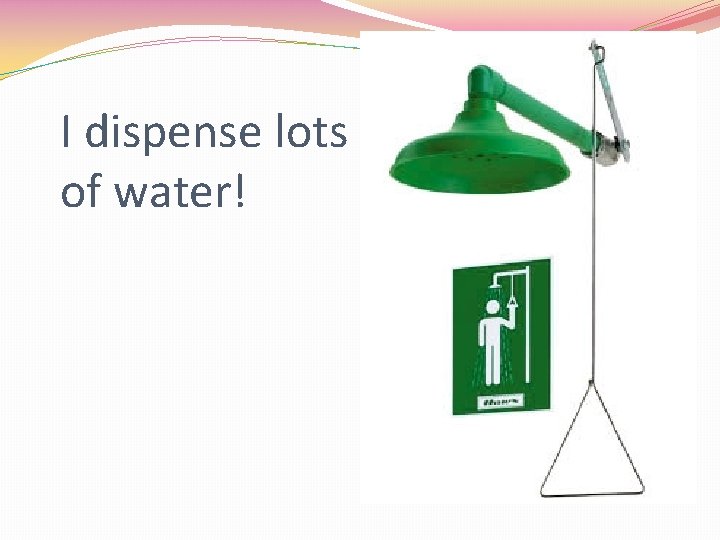 I dispense lots of water! 