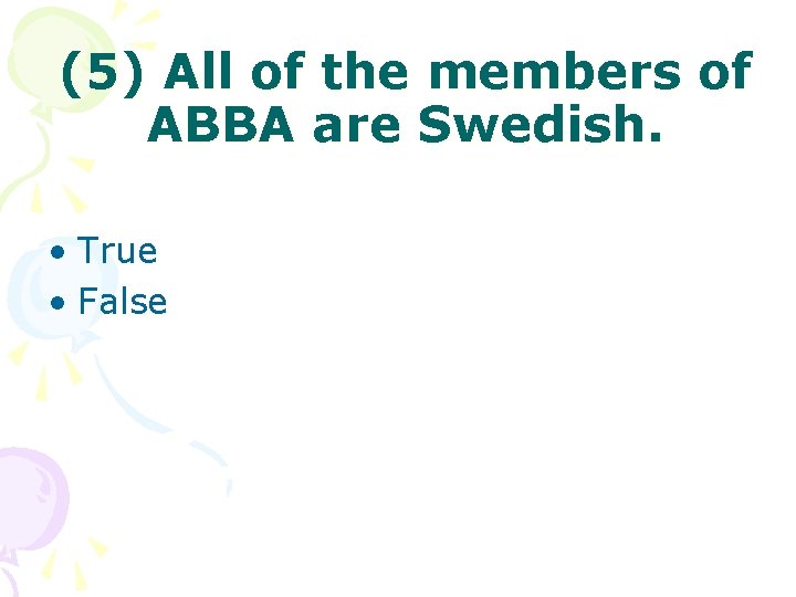 (5) All of the members of ABBA are Swedish. • True • False 