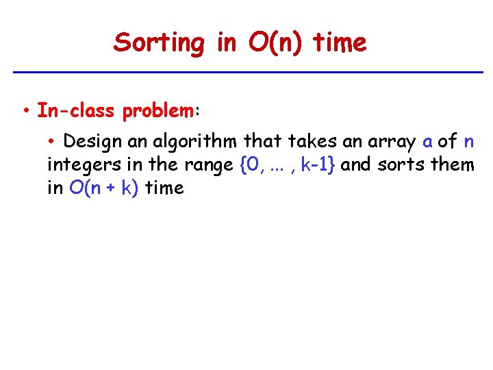 Sorting in O(n) time • In-class problem: • Design an algorithm that takes an