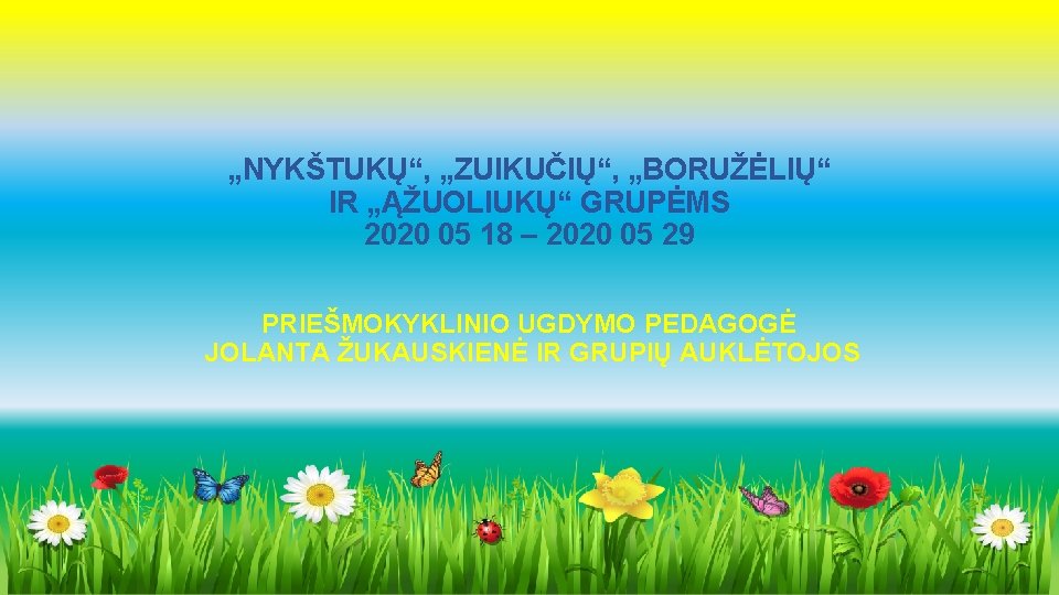 „NYKŠTUKŲ“, „ZUIKUČIŲ“, „BORUŽĖLIŲ“ IR „ĄŽUOLIUKŲ“ GRUPĖMS 2020 05 18 – 2020 05 29 PRIEŠMOKYKLINIO