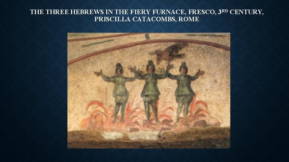 THE THREE HEBREWS IN THE FIERY FURNACE, FRESCO, 3 RD CENTURY, PRISCILLA CATACOMBS, ROME