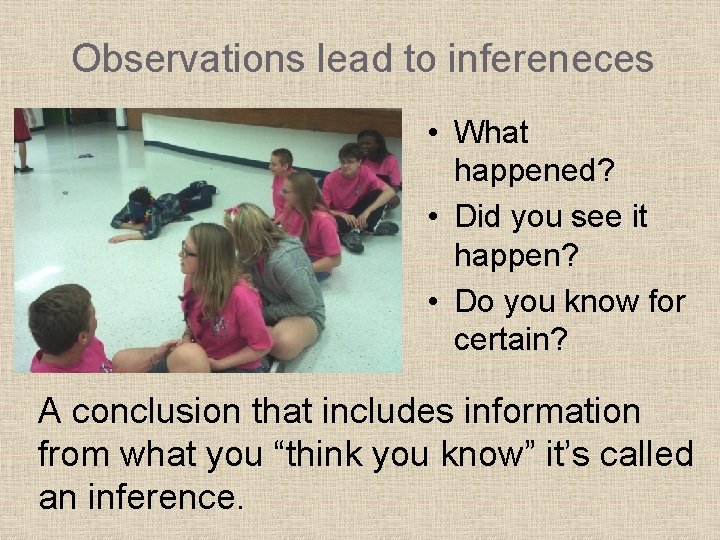 Observations lead to infereneces • What happened? • Did you see it happen? •