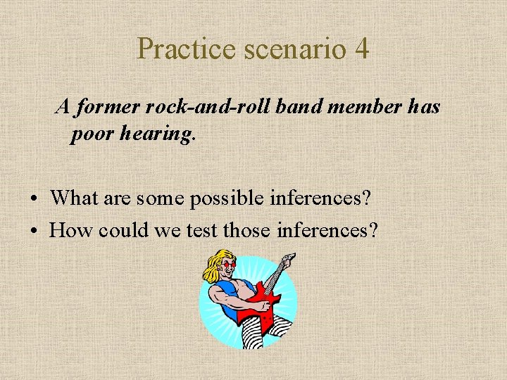 Practice scenario 4 A former rock-and-roll band member has poor hearing. • What are