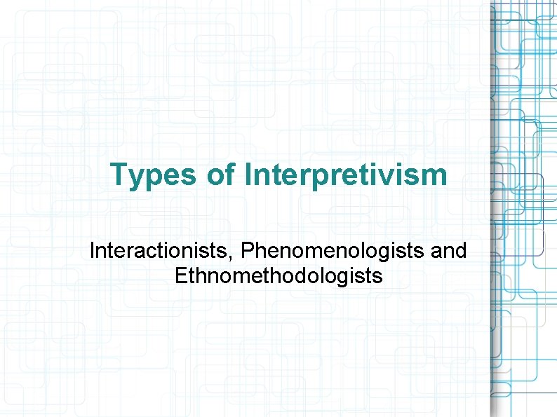 Types of Interpretivism Interactionists, Phenomenologists and Ethnomethodologists 