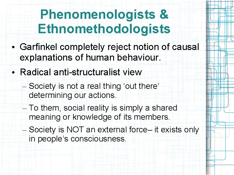 Phenomenologists & Ethnomethodologists • Garfinkel completely reject notion of causal explanations of human behaviour.