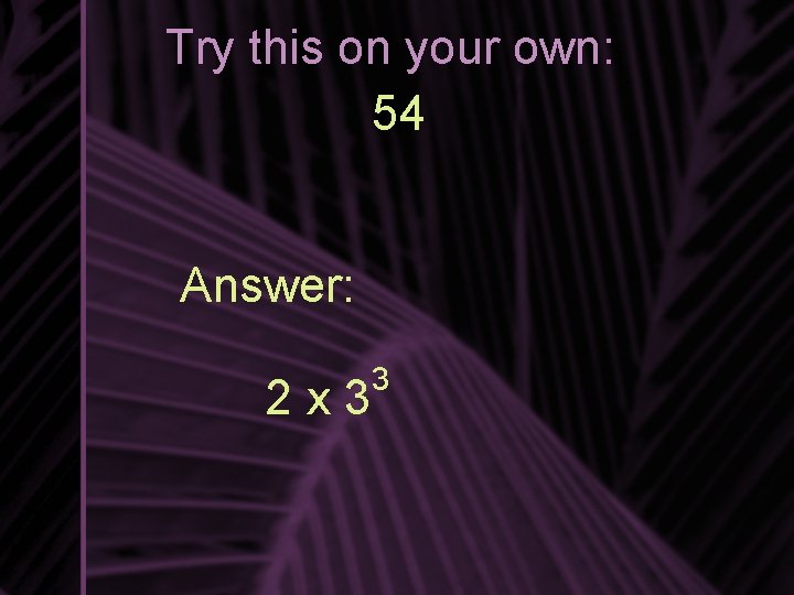 Try this on your own: 54 Answer: 2 x 3 3 