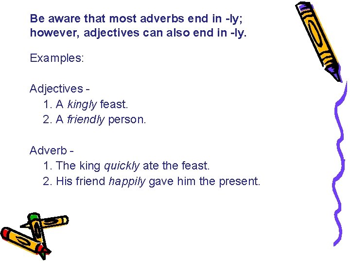 Be aware that most adverbs end in -ly; however, adjectives can also end in