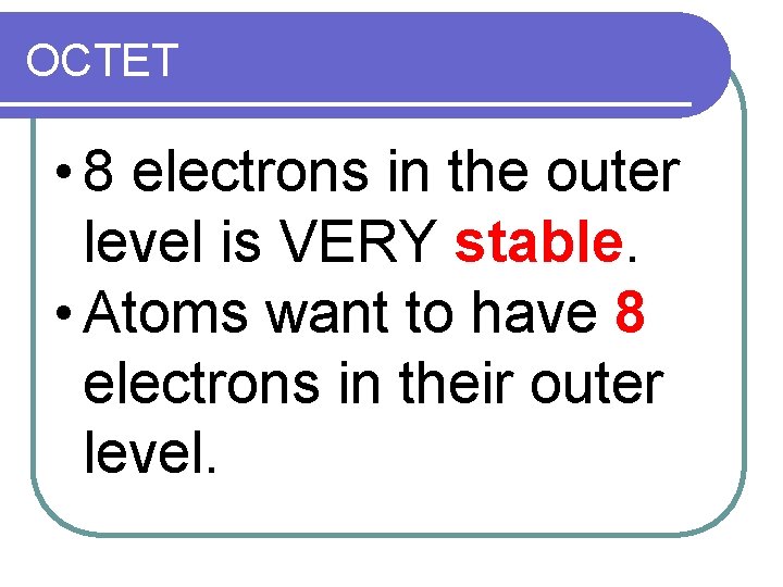 OCTET • 8 electrons in the outer level is VERY stable. • Atoms want