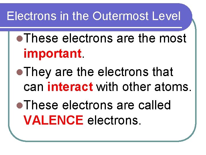 Electrons in the Outermost Level l. These electrons are the most important. l. They