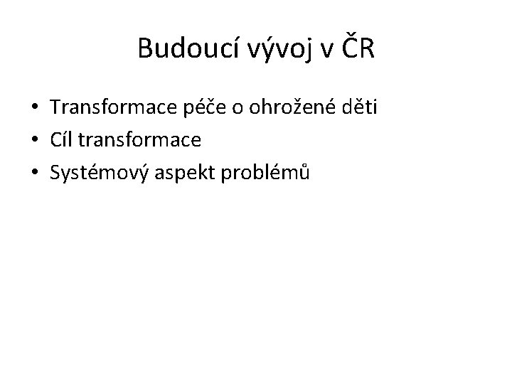 Budoucí vývoj v ČR • Transformace péče o ohrožené děti • Cíl transformace •