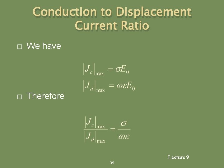 Conduction to Displacement Current Ratio � We have � Therefore Lecture 9 39 