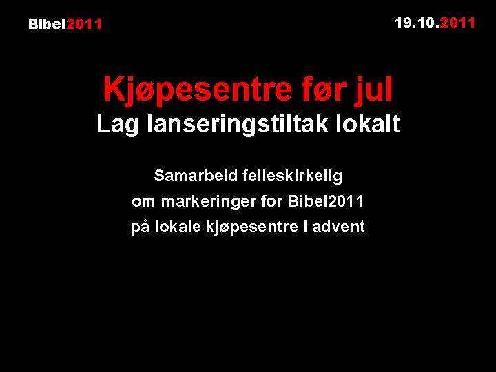 19. 10. 2011 Bibel 2011 Kjøpesentre før jul Lag lanseringstiltak lokalt Samarbeid felleskirkelig om