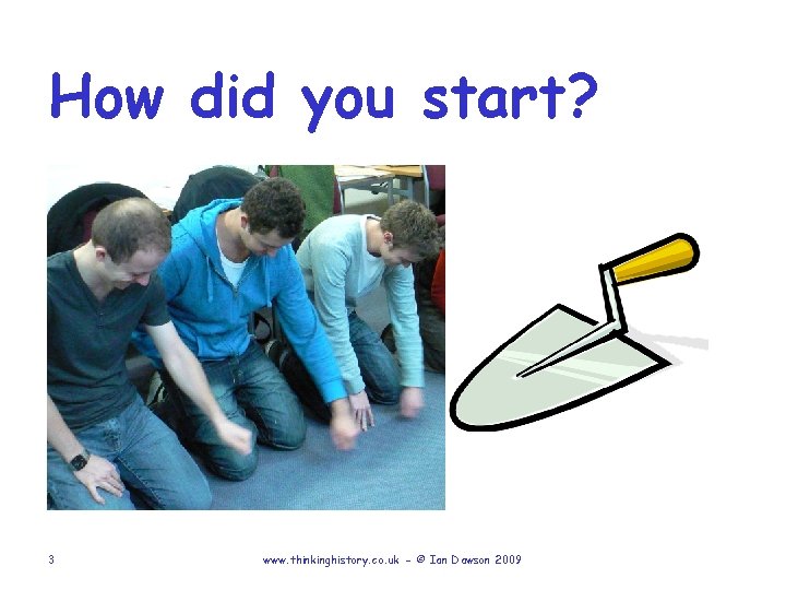How did you start? 3 www. thinkinghistory. co. uk - © Ian Dawson 2009