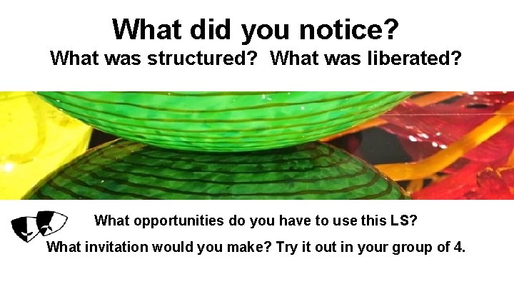 What did you notice? What was structured? What was liberated? What opportunities do you