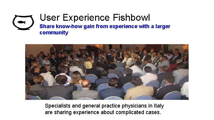User Experience Fishbowl Share know-how gain from experience with a larger community Specialists and