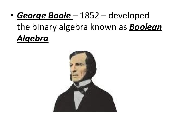 • George Boole – 1852 – developed the binary algebra known as Boolean • George Boole – 1852 – developed the binary algebra known as Boolean