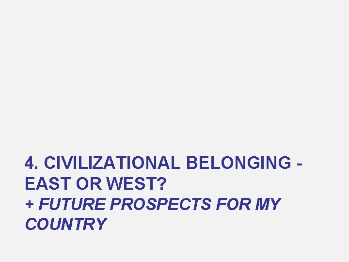 4. CIVILIZATIONAL BELONGING EAST OR WEST? + FUTURE PROSPECTS FOR MY COUNTRY 