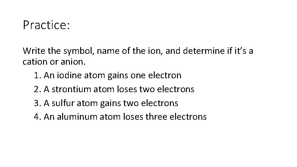 Practice: Write the symbol, name of the ion, and determine if it’s a cation Practice: Write the symbol, name of the ion, and determine if it’s a cation