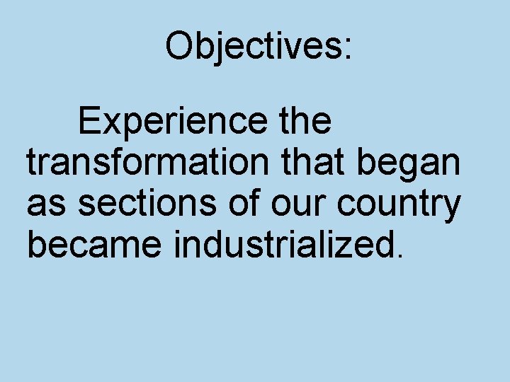 Objectives: Experience the transformation that began as sections of our country became industrialized. 