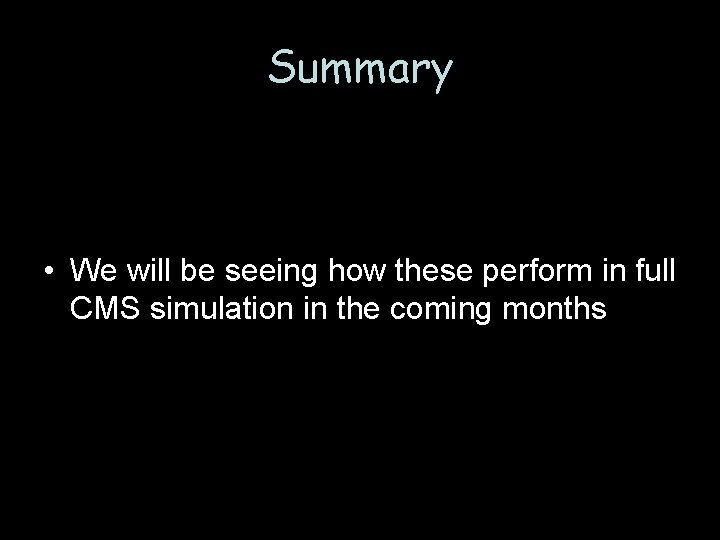 Summary • We will be seeing how these perform in full CMS simulation in