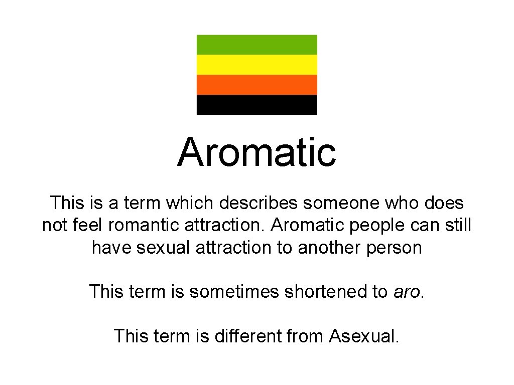 Aromatic This is a term which describes someone who does not feel romantic attraction.