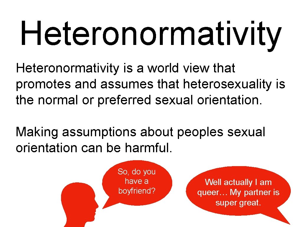 Heteronormativity is a world view that promotes and assumes that heterosexuality is the normal