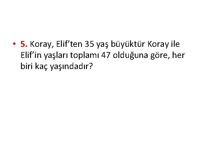  • 5. Koray, Elif’ten 35 yaş büyüktür Koray ile Elif’in yaşları toplamı 47