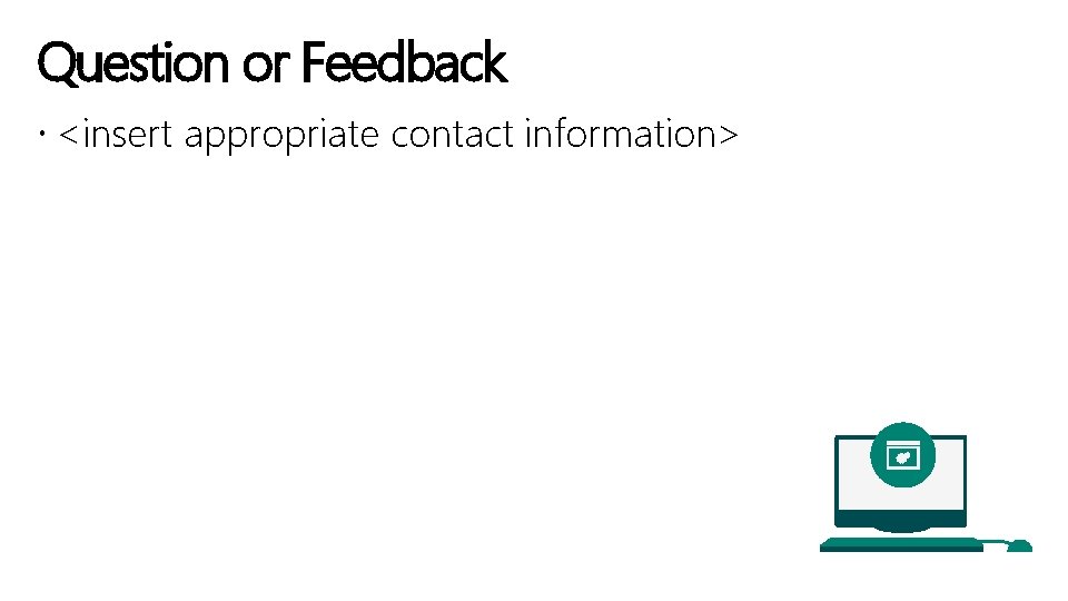 Question or Feedback <insert appropriate contact information> 