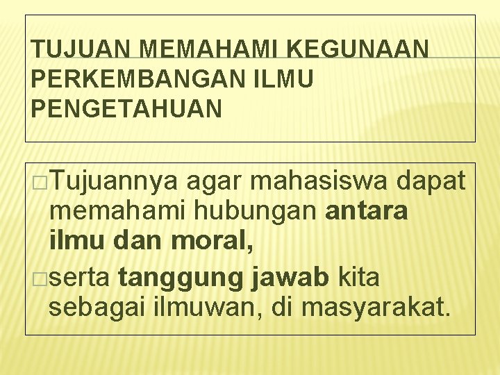 TUJUAN MEMAHAMI KEGUNAAN PERKEMBANGAN ILMU PENGETAHUAN �Tujuannya agar mahasiswa dapat memahami hubungan antara ilmu