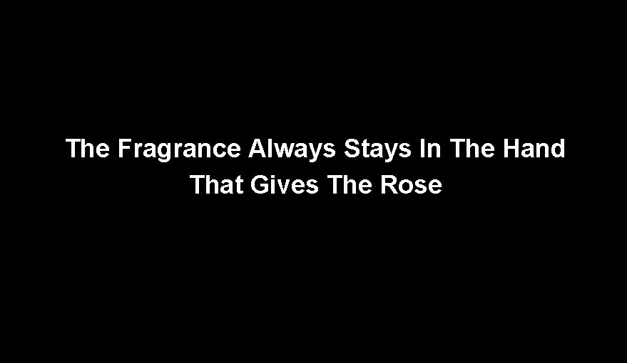 The Fragrance Always Stays In The Hand That Gives The Rose 
