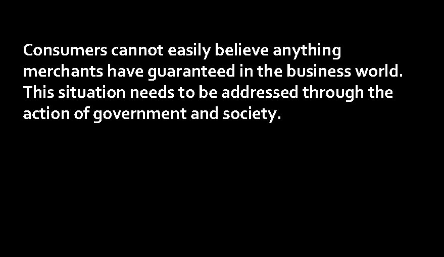 Consumers cannot easily believe anything merchants have guaranteed in the business world. This situation