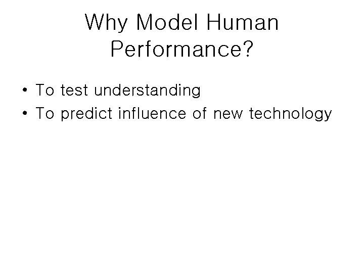 Why Model Human Performance? • To test understanding • To predict influence of new