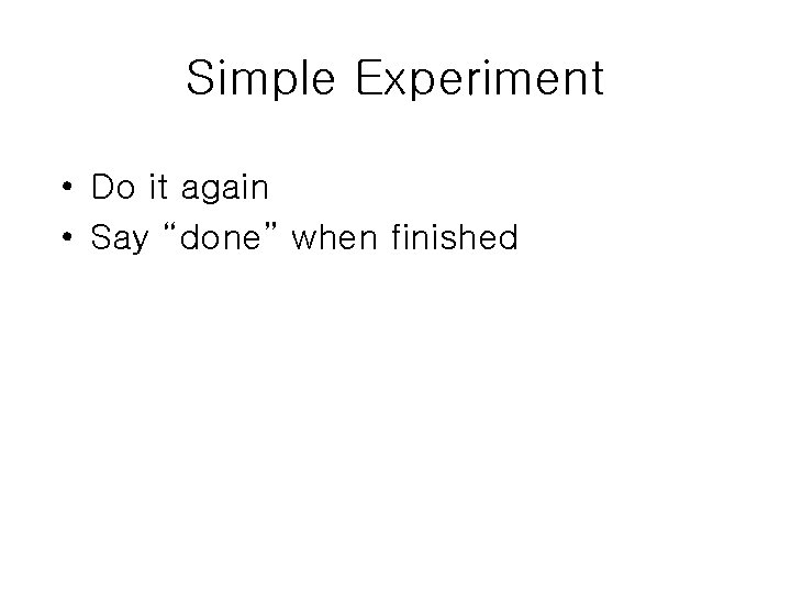 Simple Experiment • Do it again • Say “done” when finished 