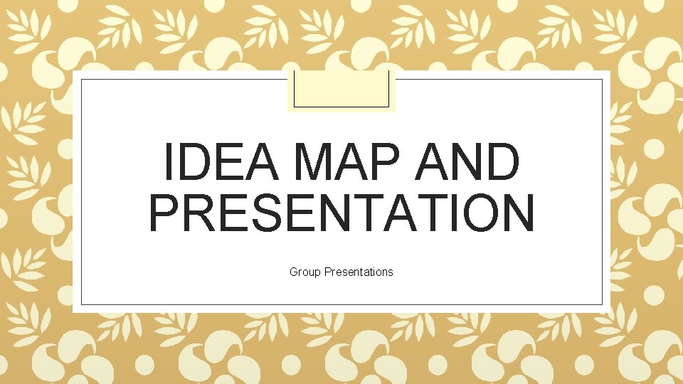 IDEA MAP AND PRESENTATION Group Presentations 