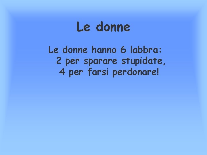 Le donne hanno 6 labbra: 2 per sparare stupidate, 4 per farsi perdonare! 