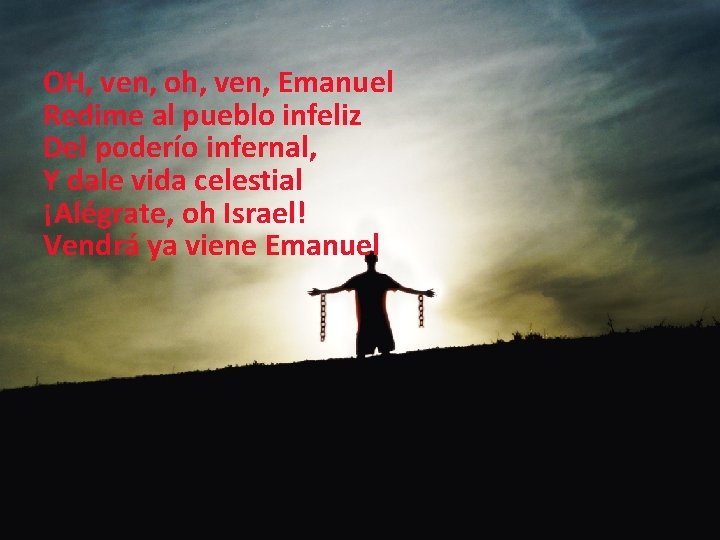 OH, ven, oh, ven, Emanuel Redime al pueblo infeliz Del poderío infernal, Y dale OH, ven, oh, ven, Emanuel Redime al pueblo infeliz Del poderío infernal, Y dale