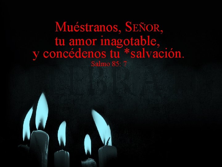 Muéstranos, SEÑOR, tu amor inagotable, y concédenos tu *salvación. Salmo 85: 7 Muéstranos, SEÑOR, tu amor inagotable, y concédenos tu *salvación. Salmo 85: 7