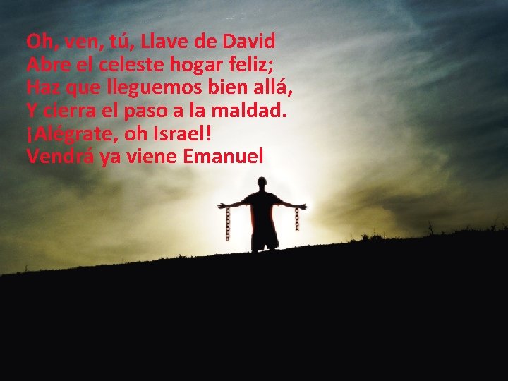 Oh, ven, tú, Llave de David Abre el celeste hogar feliz; Haz que lleguemos Oh, ven, tú, Llave de David Abre el celeste hogar feliz; Haz que lleguemos