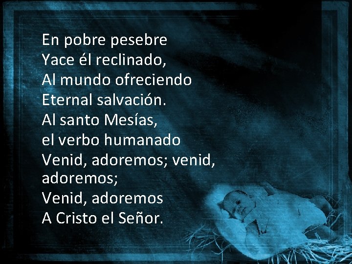 En pobre pesebre Yace él reclinado, Al mundo ofreciendo Eternal salvación. Al santo Mesías, En pobre pesebre Yace él reclinado, Al mundo ofreciendo Eternal salvación. Al santo Mesías,